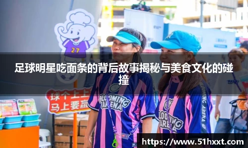 足球明星吃面条的背后故事揭秘与美食文化的碰撞