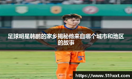 足球明星韩鹏的家乡揭秘他来自哪个城市和地区的故事
