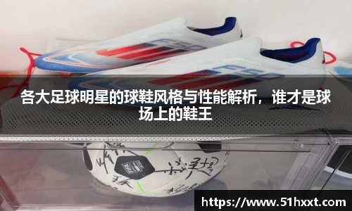各大足球明星的球鞋风格与性能解析，谁才是球场上的鞋王